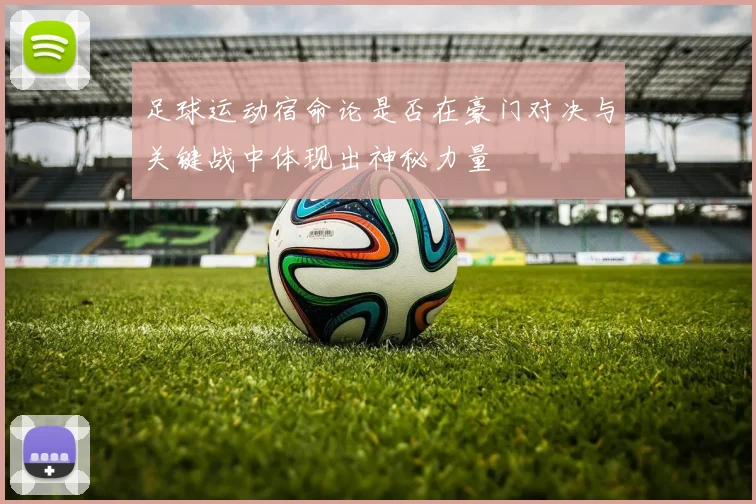 足球运动宿命论是否在豪门对决与关键战中体现出神秘力量