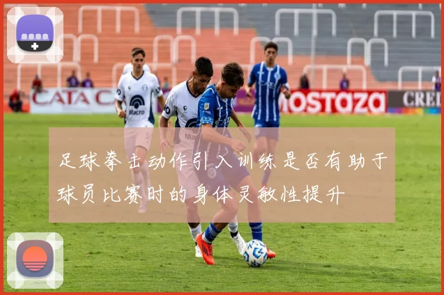 足球拳击动作引入训练是否有助于球员比赛时的身体灵敏性提升