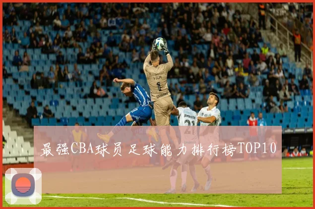 最强CBA球员足球能力排行榜TOP10