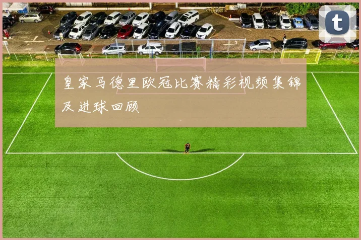 皇家马德里欧冠比赛精彩视频集锦及进球回顾