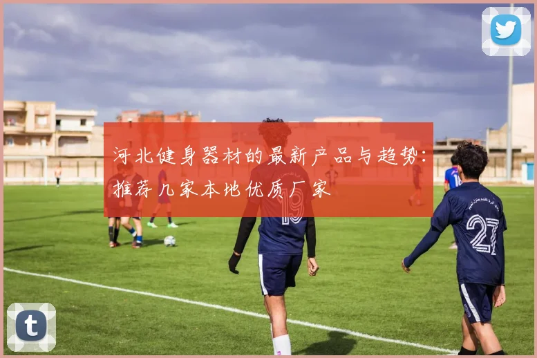 河北健身器材的最新产品与趋势：推荐几家本地优质厂家