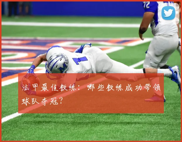 法甲最佳教练：哪些教练成功带领球队夺冠？